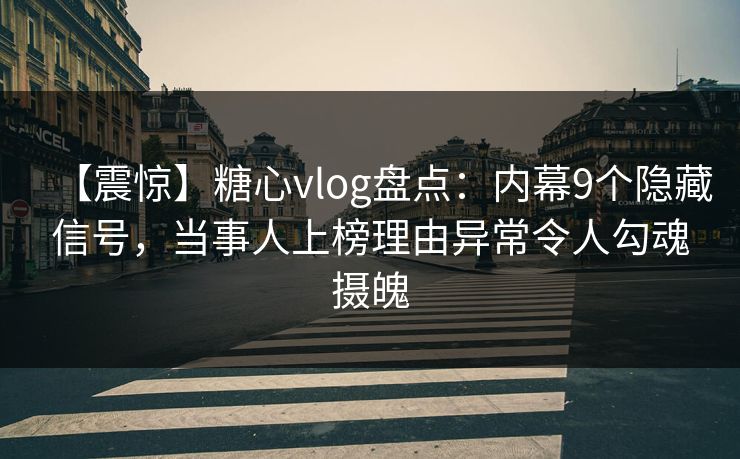 【震惊】糖心vlog盘点:内幕9个隐藏信号,当事人上榜理由异常令人勾魂摄魄 【震惊】糖心vlog盘点:内幕9个隐藏信号,当事人上榜理由异常令人勾魂摄魄