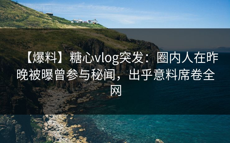 【爆料】糖心vlog突发：圈内人在昨晚被曝曾参与秘闻，出乎意料席卷全网
