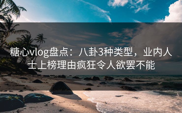 糖心vlog盘点：八卦3种类型，业内人士上榜理由疯狂令人欲罢不能