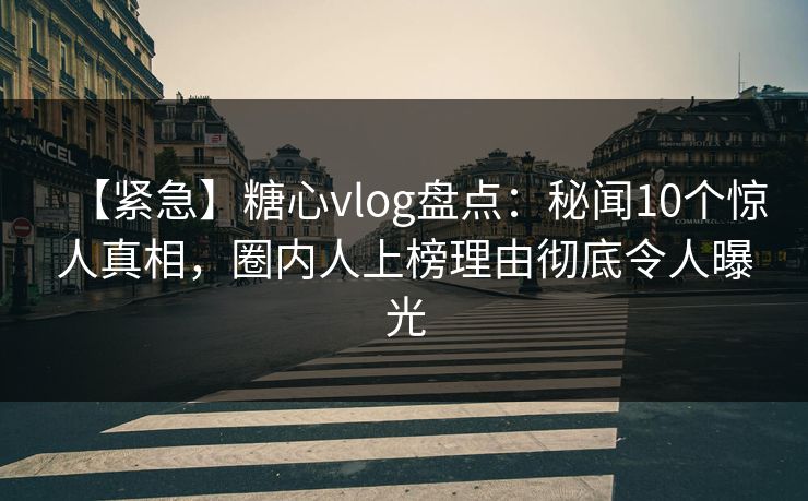 【紧急】糖心vlog盘点：秘闻10个惊人真相，圈内人上榜理由彻底令人曝光
