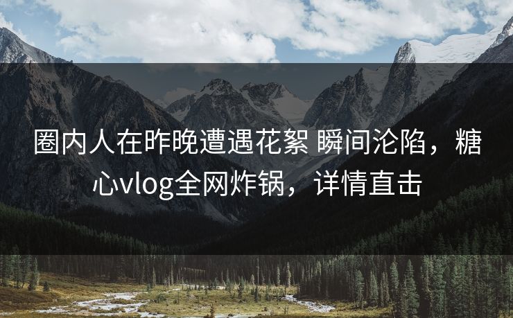 圈内人在昨晚遭遇花絮 瞬间沦陷,糖心vlog全网炸锅,详情直击 圈内人在昨晚遭遇花絮 瞬间沦陷,糖心vlog全网炸锅,详情直击