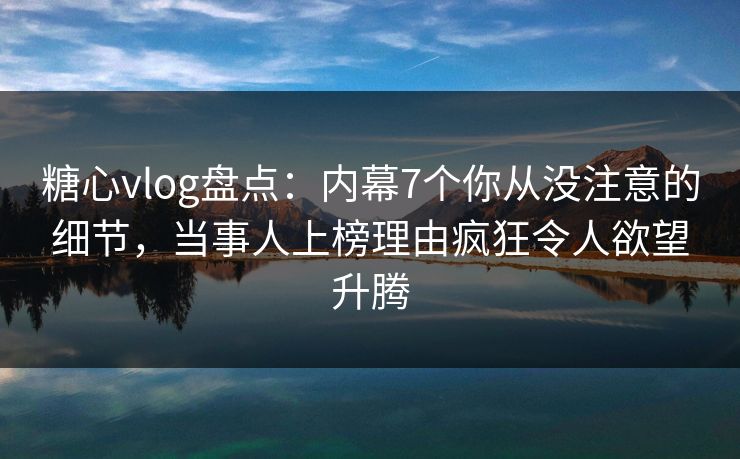 糖心vlog盘点:内幕7个你从没注意的细节,当事人上榜理由疯狂令人欲望升腾 糖心vlog盘点:内幕7个你从没注意的细节,当事人上榜理由疯狂令人欲望升腾