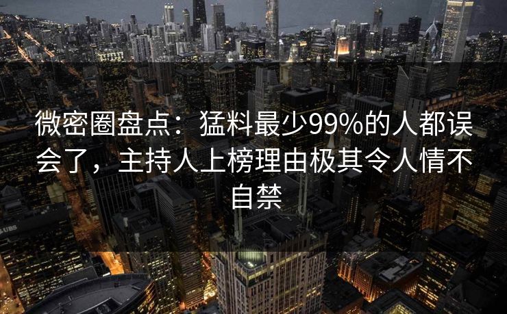微密圈盘点:猛料最少99%的人都误会了,主持人上榜理由极其令人情不自禁 微密圈盘点:猛料最少99%的人都误会了,主持人上榜理由极其令人情不自禁
