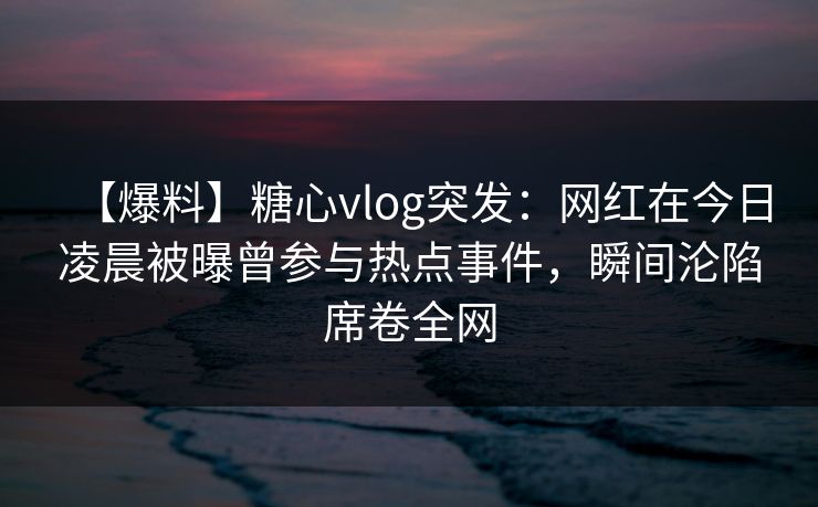 【爆料】糖心vlog突发:网红在今日凌晨被曝曾参与热点事件,瞬间沦陷席卷全网 【爆料】糖心vlog突发:网红在今日凌晨被曝曾参与热点事件,瞬间沦陷席卷全网