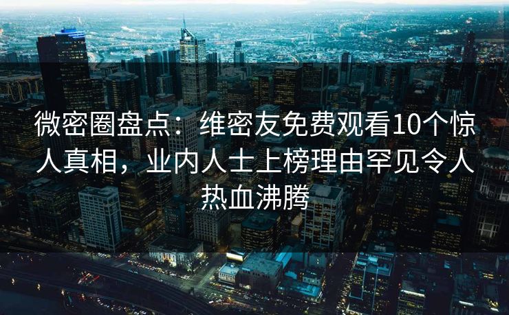 微密圈盘点：维密友免费观看10个惊人真相，业内人士上榜理由罕见令人热血沸腾
