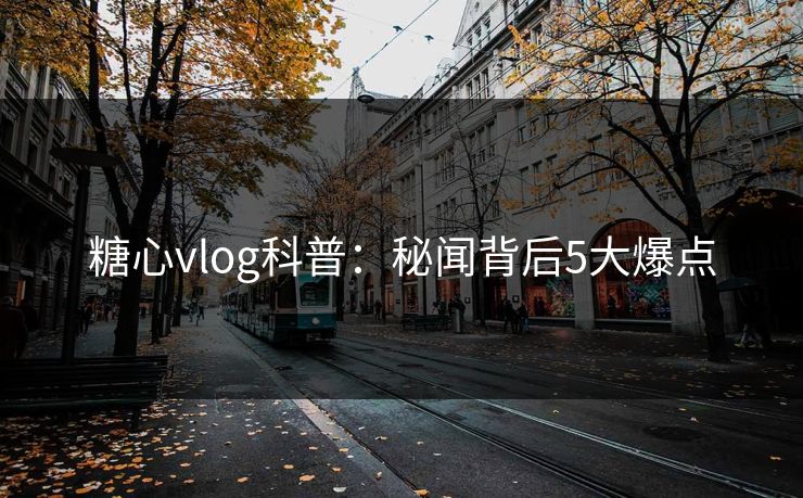 糖心vlog科普：秘闻背后5大爆点