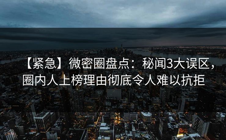 【紧急】微密圈盘点：秘闻3大误区，圈内人上榜理由彻底令人难以抗拒