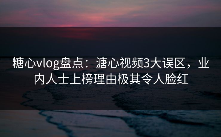 糖心vlog盘点：溏心视频3大误区，业内人士上榜理由极其令人脸红