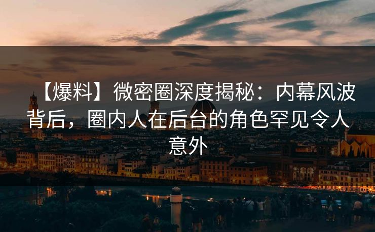 【爆料】微密圈深度揭秘：内幕风波背后，圈内人在后台的角色罕见令人意外