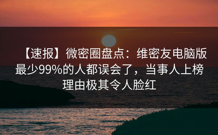 【速报】微密圈盘点：维密友电脑版最少99%的人都误会了，当事人上榜理由极其令人脸红