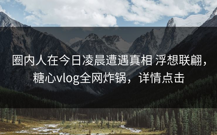圈内人在今日凌晨遭遇真相 浮想联翩,糖心vlog全网炸锅,详情点击 圈内人在今日凌晨遭遇真相 浮想联翩,糖心vlog全网炸锅,详情点击