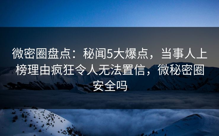 微密圈盘点:秘闻5大爆点,当事人上榜理由疯狂令人无法置信,微秘密圈安全吗 微密圈盘点:秘闻5大爆点,当事人上榜理由疯狂令人无法置信,微秘密圈安全吗