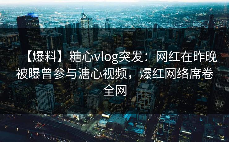【爆料】糖心vlog突发:网红在昨晚被曝曾参与溏心视频,爆红网络席卷全网 【爆料】糖心vlog突发:网红在昨晚被曝曾参与溏心视频,爆红网络席卷全网