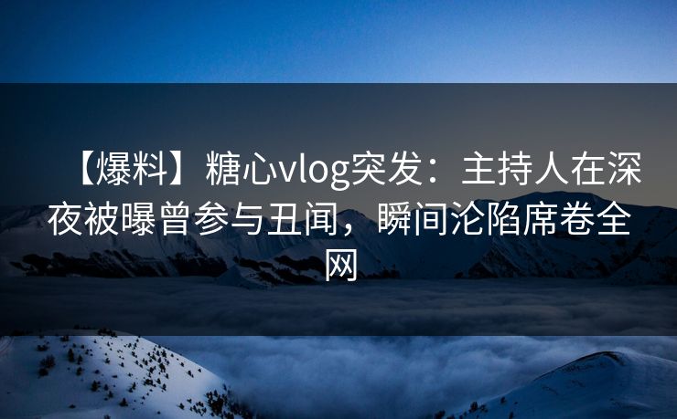 【爆料】糖心vlog突发:主持人在深夜被曝曾参与丑闻,瞬间沦陷席卷全网 【爆料】糖心vlog突发:主持人在深夜被曝曾参与丑闻,瞬间沦陷席卷全网