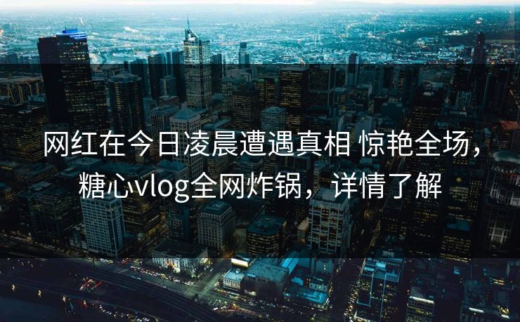 网红在今日凌晨遭遇真相 惊艳全场,糖心vlog全网炸锅,详情了解 网红在今日凌晨遭遇真相 惊艳全场,糖心vlog全网炸锅,详情了解