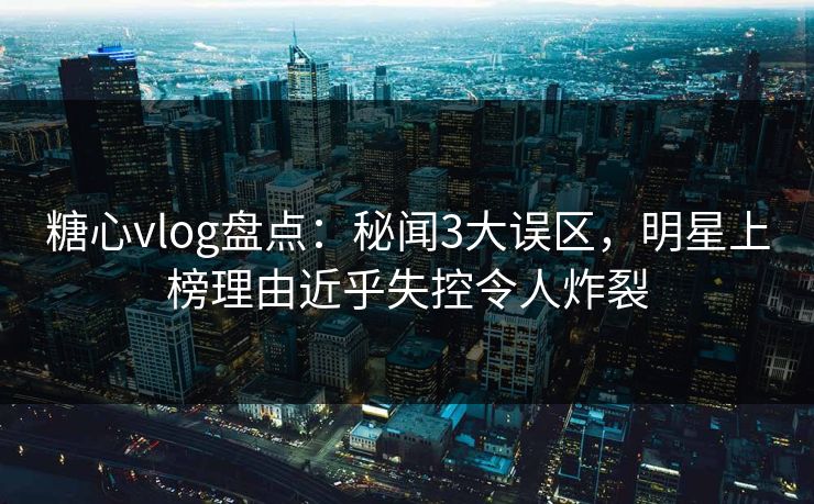 糖心vlog盘点:秘闻3大误区,明星上榜理由近乎失控令人炸裂 糖心vlog盘点:秘闻3大误区,明星上榜理由近乎失控令人炸裂