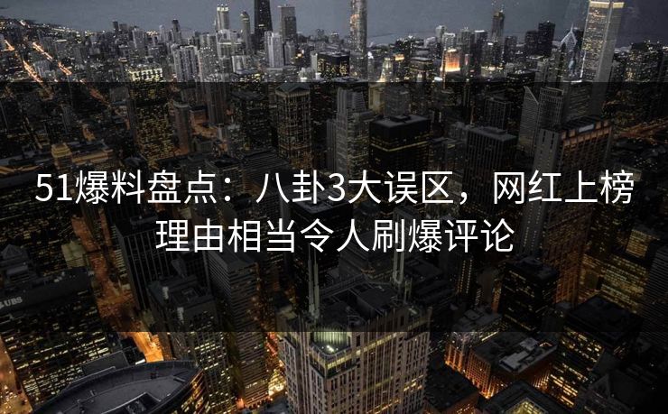 51爆料盘点:八卦3大误区,网红上榜理由相当令人刷爆评论 51爆料盘点:八卦3大误区,网红上榜理由相当令人刷爆评论