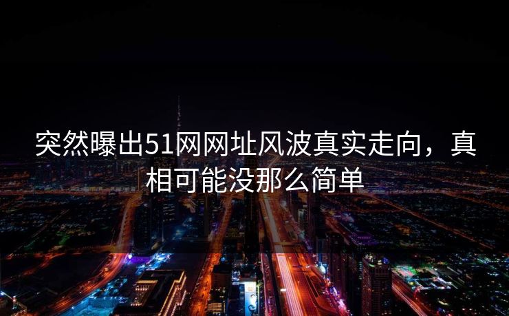 突然曝出51网网址风波真实走向,真相可能没那么简单 突然曝出51网网址风波真实走向,真相可能没那么简单