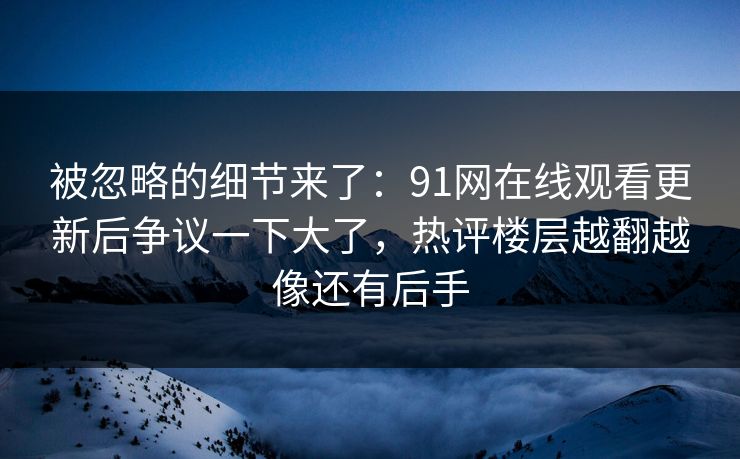 被忽略的细节来了:91网在线观看更新后争议一下大了,热评楼层越翻越像还有后手 被忽略的细节来了:91网在线观看更新后争议一下大了,热评楼层越翻越像还有后手