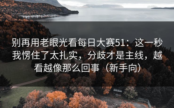 别再用老眼光看每日大赛51:这一秒我愣住了太扎实,分歧才是主线,越看越像那么回事(新手向) 别再用老眼光看每日大赛51:这一秒我愣住了太扎实,分歧才是主线,越看越像那么回事(新手向)