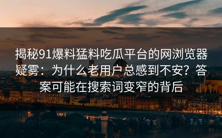 揭秘91爆料猛料吃瓜平台的网浏览器疑雾:为什么老用户总感到不安?答案可能在搜索词变窄的背后 揭秘91爆料猛料吃瓜平台的网浏览器疑雾:为什么老用户总感到不安?答案可能在搜索词变窄的背后