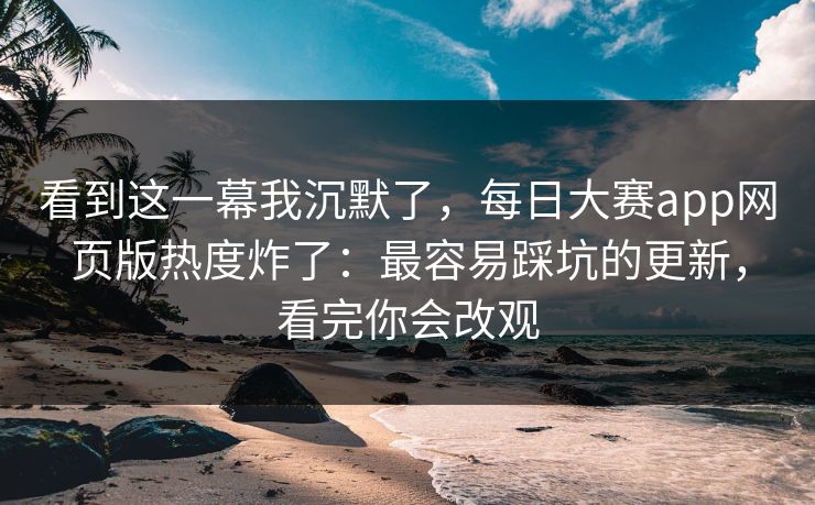 看到这一幕我沉默了,每日大赛app网页版热度炸了:最容易踩坑的更新,看完你会改观 看到这一幕我沉默了,每日大赛app网页版热度炸了:最容易踩坑的更新,看完你会改观
