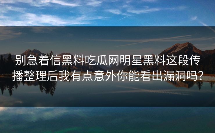 别急着信黑料吃瓜网明星黑料这段传播整理后我有点意外你能看出漏洞吗? 别急着信黑料吃瓜网明星黑料这段传播整理后我有点意外你能看出漏洞吗?