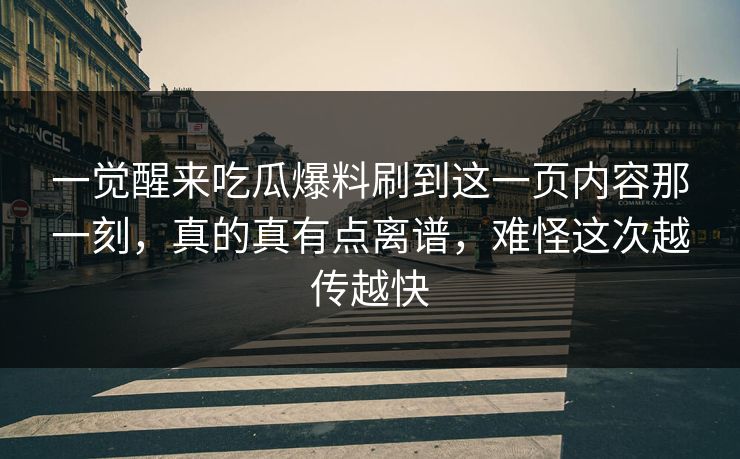一觉醒来吃瓜爆料刷到这一页内容那一刻,真的真有点离谱,难怪这次越传越快 一觉醒来吃瓜爆料刷到这一页内容那一刻,真的真有点离谱,难怪这次越传越快