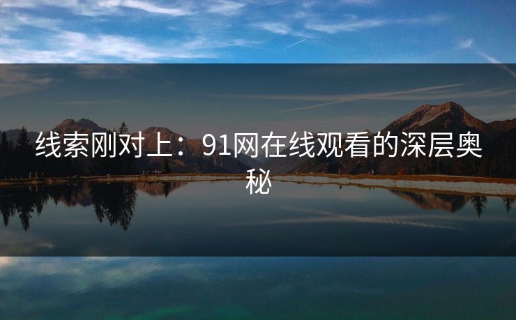线索刚对上:91网在线观看的深层奥秘 线索刚对上:91网在线观看的深层奥秘