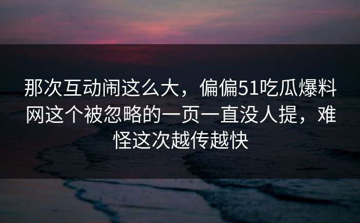 那次互动闹这么大,偏偏51吃瓜爆料网这个被忽略的一页一直没人提,难怪这次越传越快 那次互动闹这么大,偏偏51吃瓜爆料网这个被忽略的一页一直没人提,难怪这次越传越快
