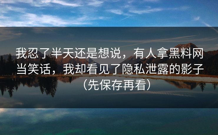 我忍了半天还是想说,有人拿黑料网当笑话,我却看见了隐私泄露的影子(先保存再看) 我忍了半天还是想说,有人拿黑料网当笑话,我却看见了隐私泄露的影子(先保存再看)