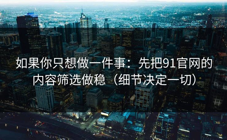 如果你只想做一件事:先把91官网的内容筛选做稳(细节决定一切) 如果你只想做一件事:先把91官网的内容筛选做稳(细节决定一切)